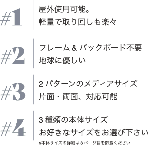 #1 屋外使用可能。軽量で取り回しも楽々#2フレーム& バックボード不要 地球に優しい #3 2パターンのメディアサイズ 片面・両面、対応可能 #4 3種類の本体サイズお好きなサイズをお選び下さい